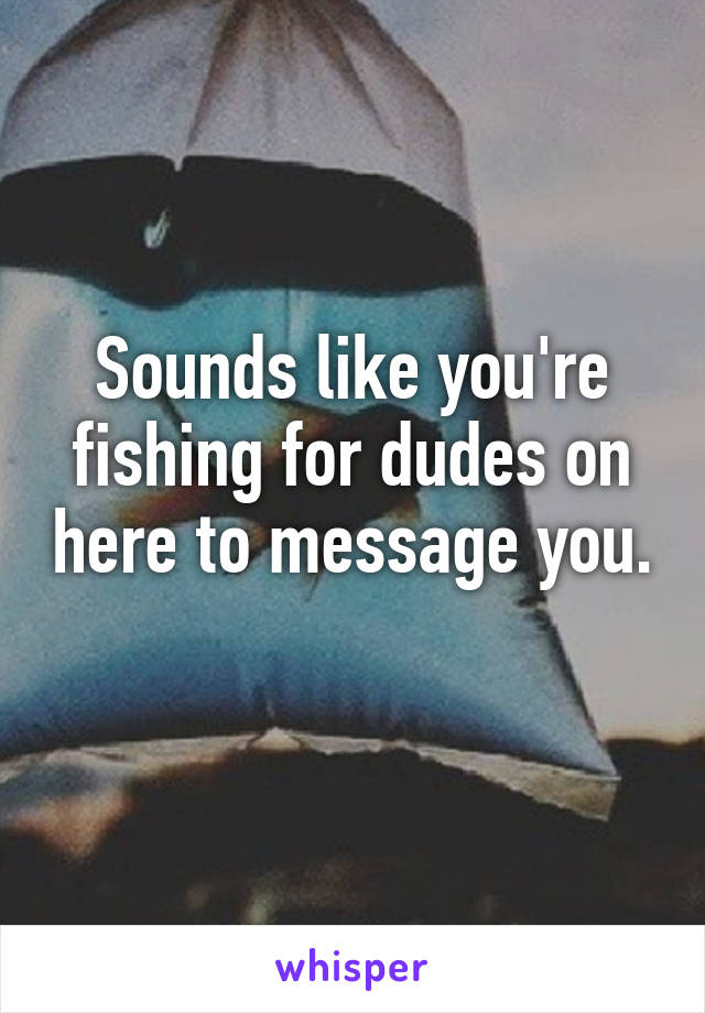 Sounds like you're fishing for dudes on here to message you. 