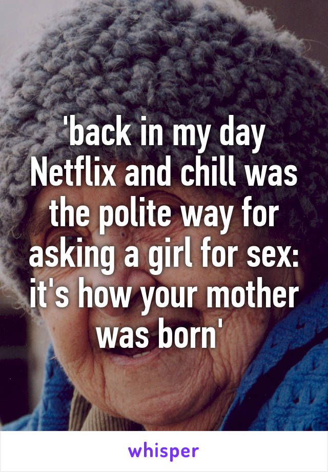 'back in my day Netflix and chill was the polite way for asking a girl for sex: it's how your mother was born' 