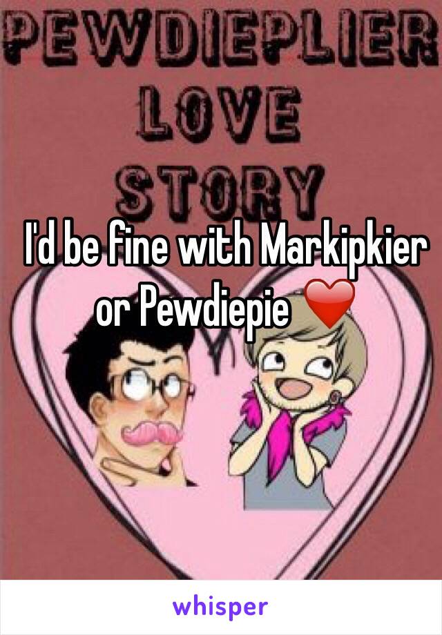 I'd be fine with Markipkier or Pewdiepie ❤️