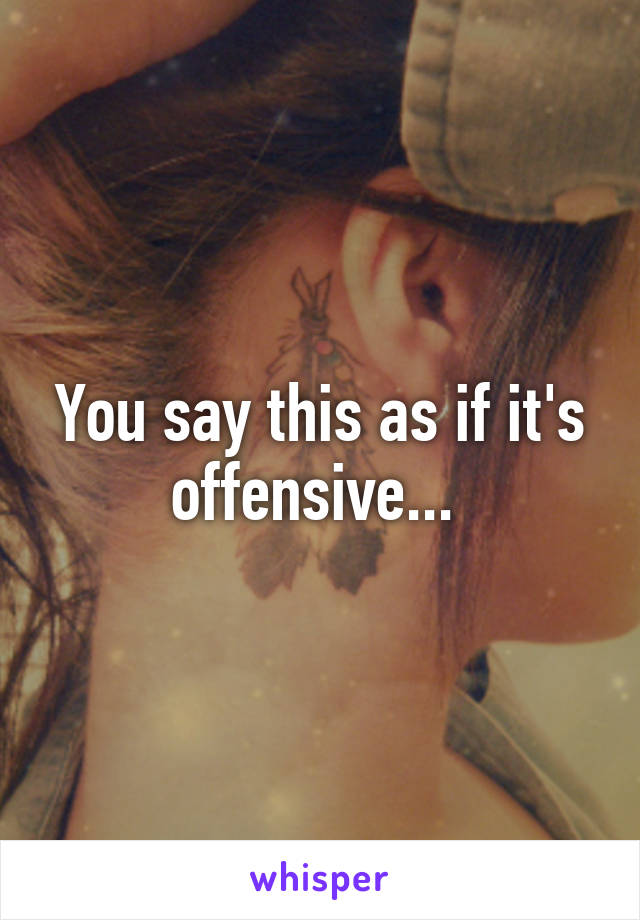 You say this as if it's offensive... 