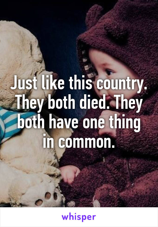 Just like this country. They both died. They both have one thing in common.