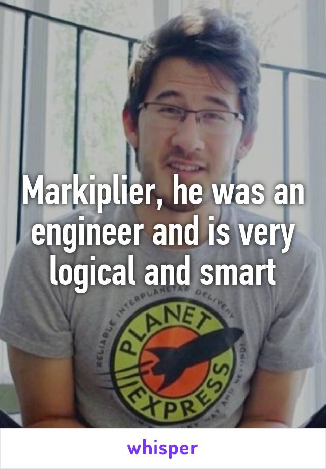 Markiplier, he was an engineer and is very logical and smart