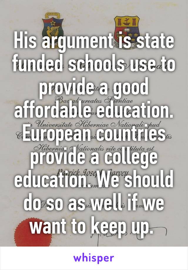 His argument is state funded schools use to provide a good affordable education. European countries provide a college education. We should do so as well if we want to keep up. 