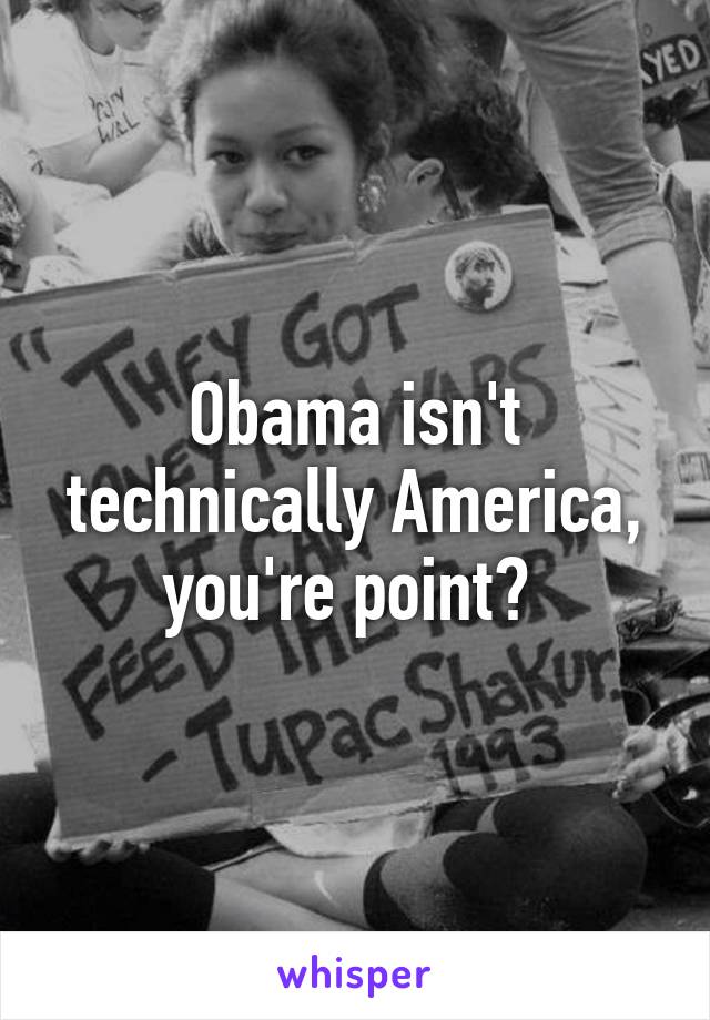 Obama isn't technically America, you're point? 