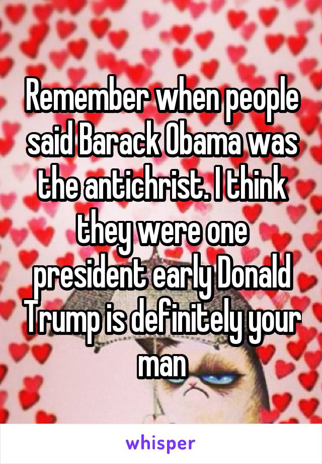 Remember when people said Barack Obama was the antichrist. I think they were one president early Donald Trump is definitely your man