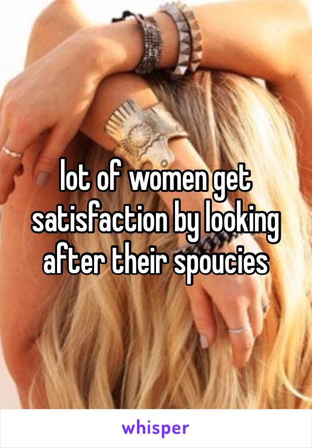 lot of women get satisfaction by looking after their spoucies