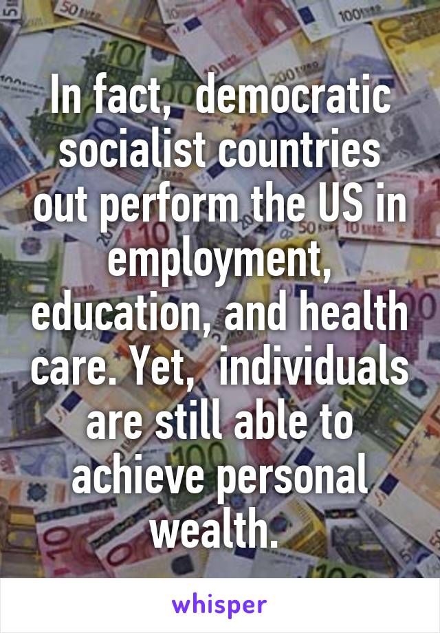 In fact,  democratic socialist countries out perform the US in employment, education, and health care. Yet,  individuals are still able to achieve personal wealth. 