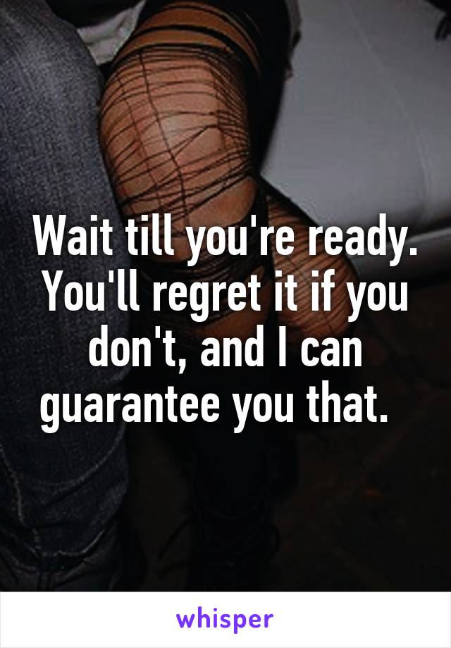Wait till you're ready. You'll regret it if you don't, and I can guarantee you that.  
