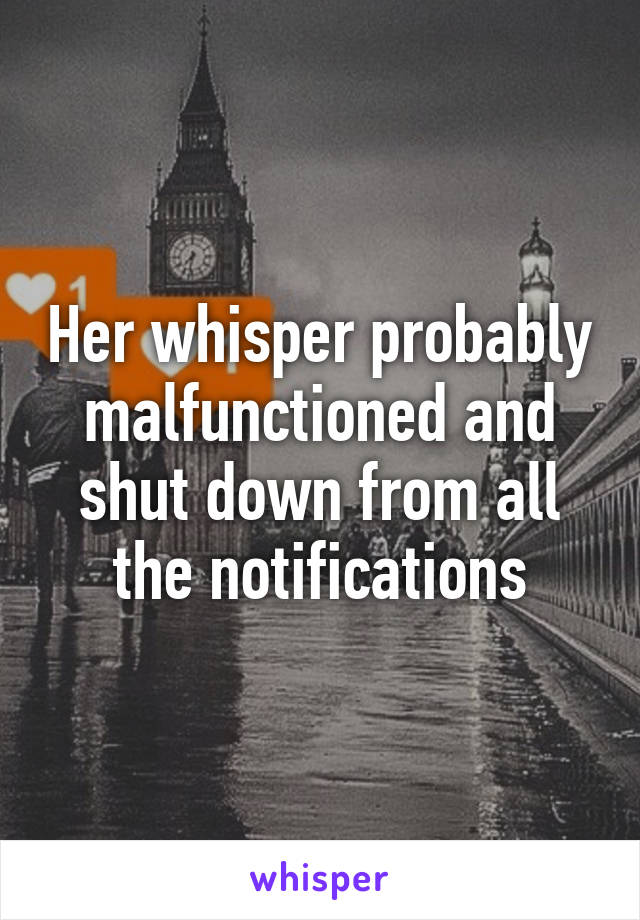 Her whisper probably malfunctioned and shut down from all the notifications