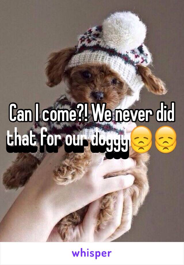 Can I come?! We never did that for our doggy😞😞