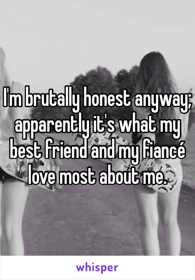 I'm brutally honest anyway; apparently it's what my best friend and my fiancé love most about me. 