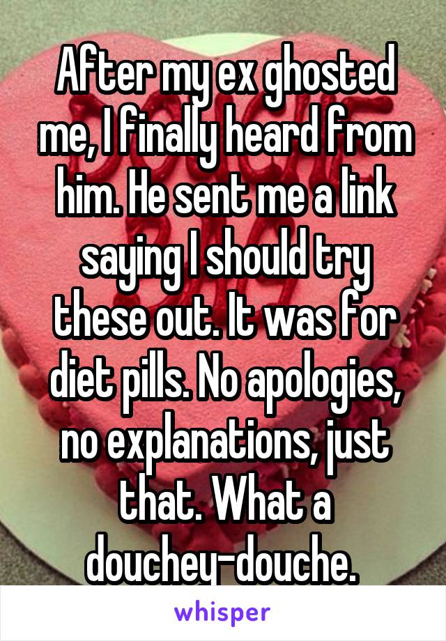 After my ex ghosted me, I finally heard from him. He sent me a link saying I should try these out. It was for diet pills. No apologies, no explanations, just that. What a douchey-douche. 