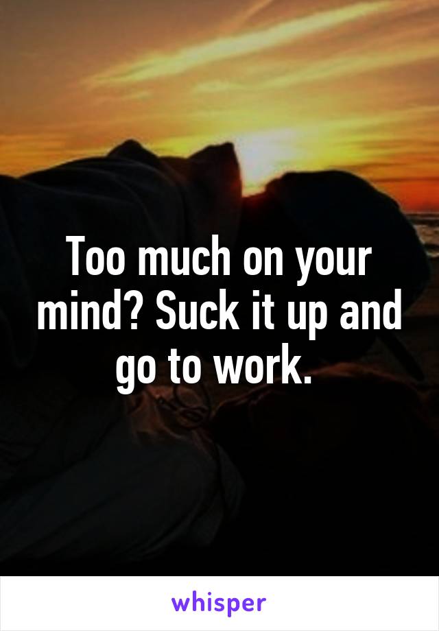 Too much on your mind? Suck it up and go to work. 