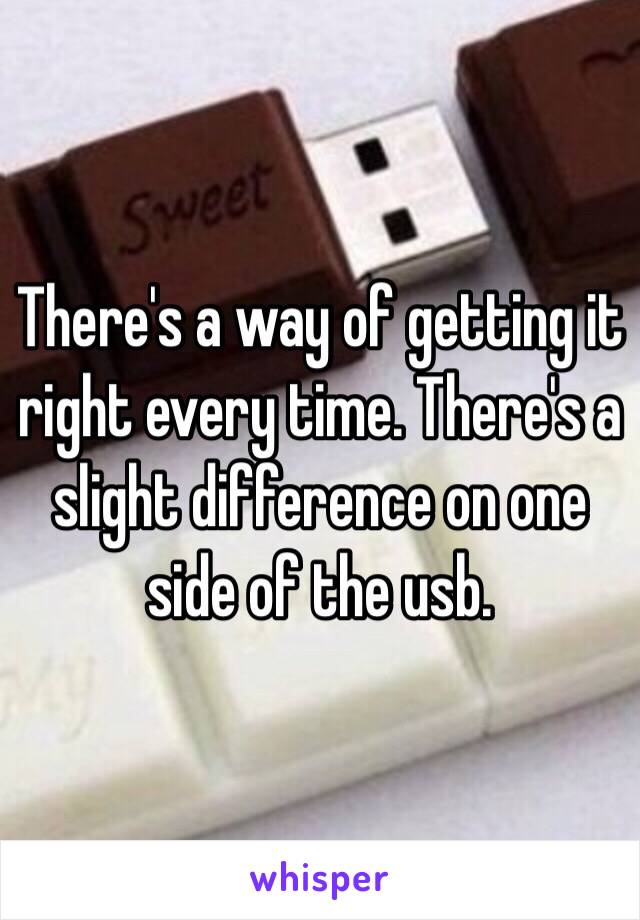 There's a way of getting it right every time. There's a slight difference on one side of the usb. 