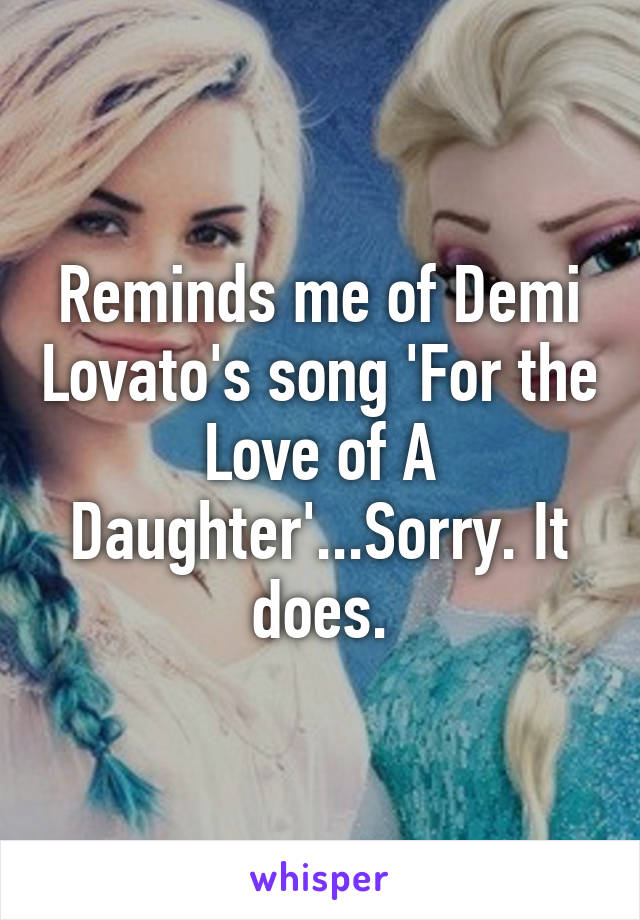 Reminds me of Demi Lovato's song 'For the Love of A Daughter'...Sorry. It does.