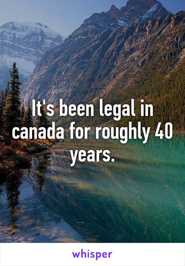 It's been legal in canada for roughly 40 years.