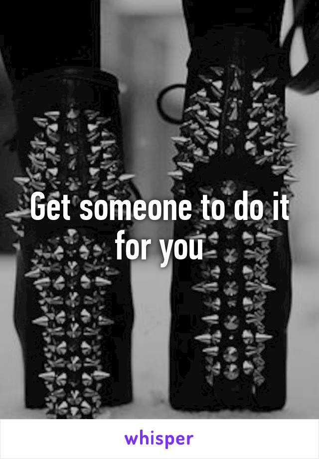 Get someone to do it for you
