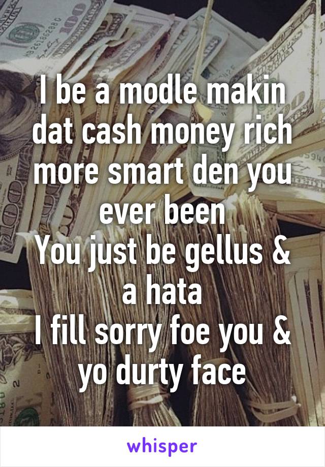 I be a modle makin dat cash money rich more smart den you ever been
You just be gellus & a hata
I fill sorry foe you & yo durty face