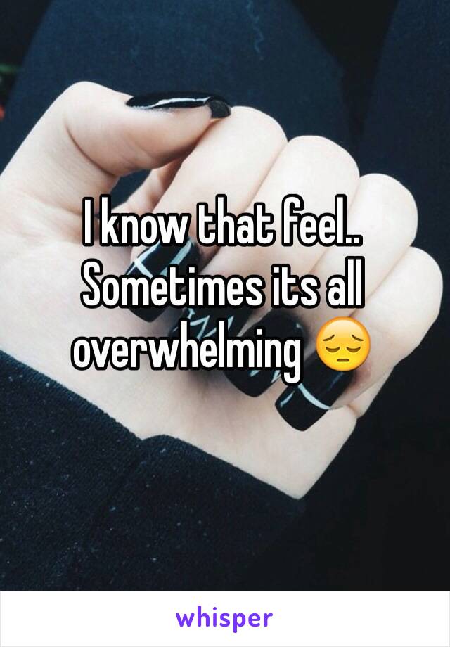 I know that feel.. Sometimes its all overwhelming 😔