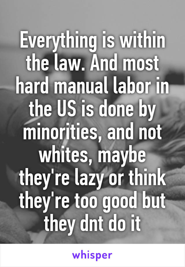 Everything is within the law. And most hard manual labor in the US is done by minorities, and not whites, maybe they're lazy or think they're too good but they dnt do it