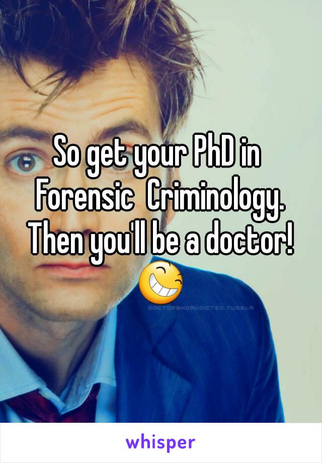 So get your PhD in 
Forensic  Criminology.
Then you'll be a doctor!
😆