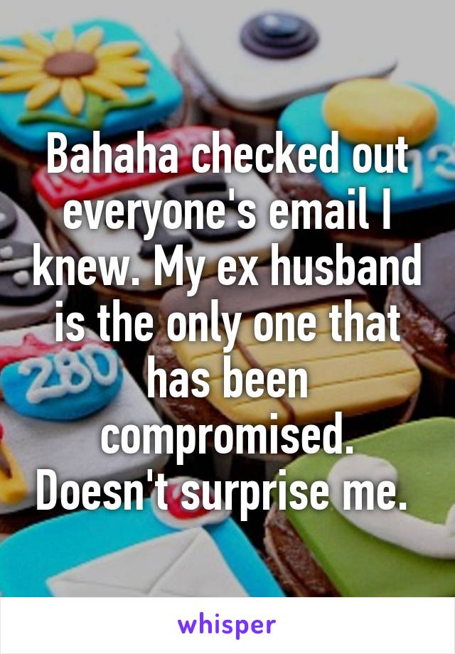Bahaha checked out everyone's email I knew. My ex husband is the only one that has been compromised. Doesn't surprise me. 