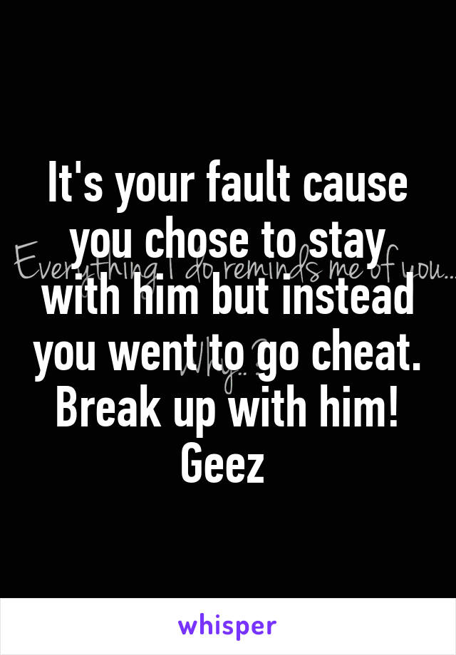 It's your fault cause you chose to stay with him but instead you went to go cheat. Break up with him! Geez 