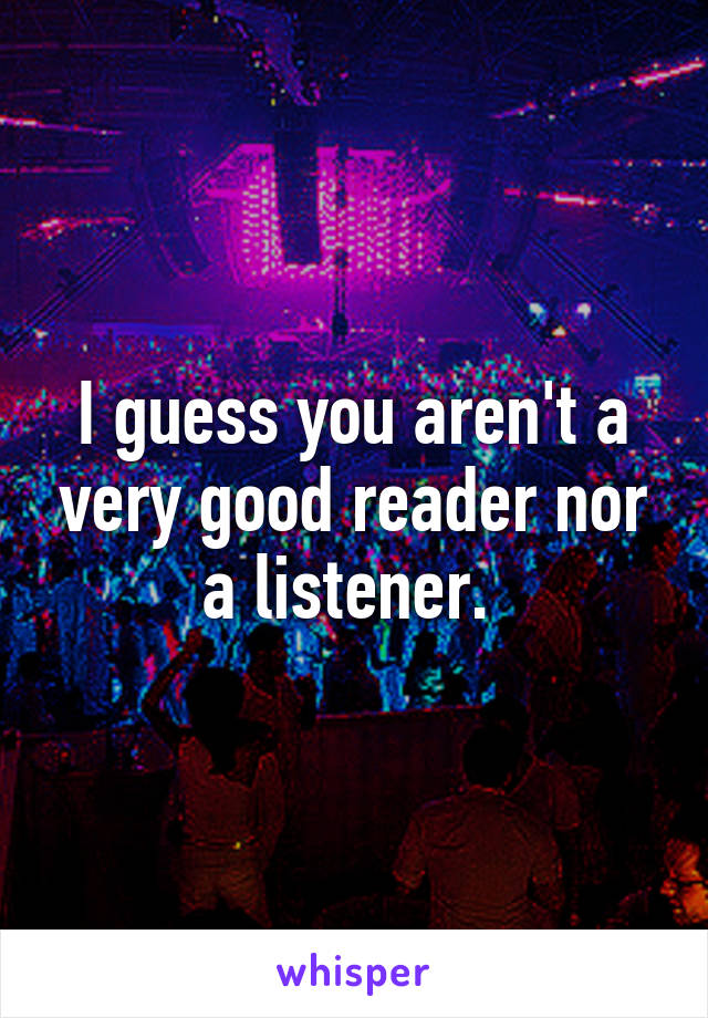 I guess you aren't a very good reader nor a listener. 