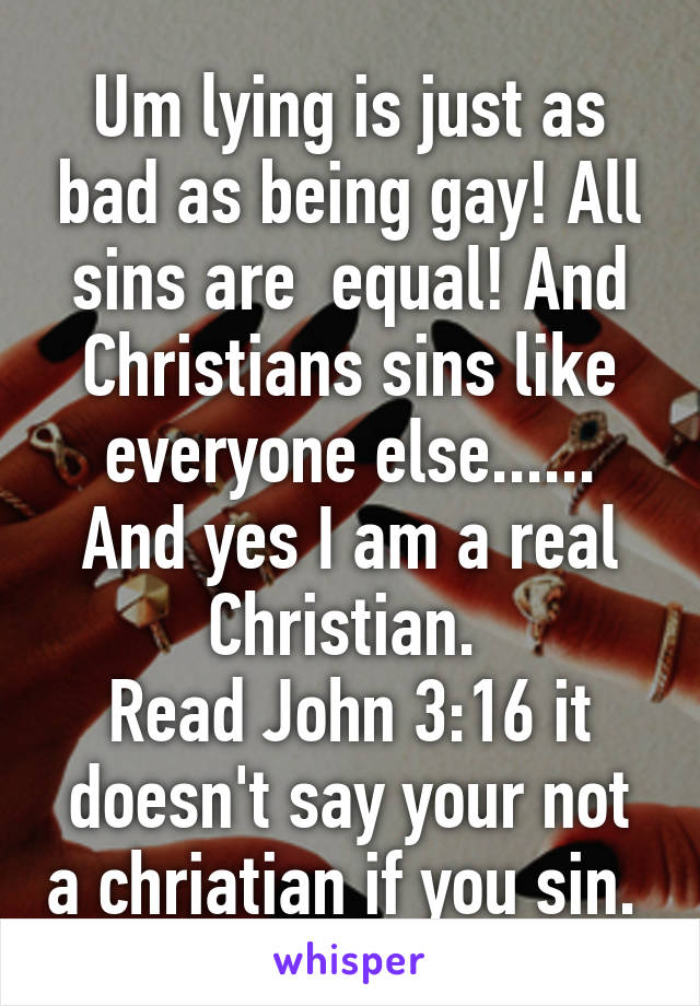 Um lying is just as bad as being gay! All sins are  equal! And Christians sins like everyone else...... And yes I am a real Christian. 
Read John 3:16 it doesn't say your not a chriatian if you sin. 