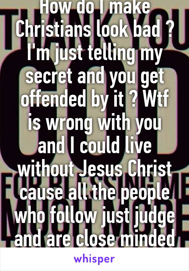 How do I make Christians look bad ? I'm just telling my secret and you get offended by it ? Wtf is wrong with you and I could live without Jesus Christ cause all the people who follow just judge and are close minded ... So religion