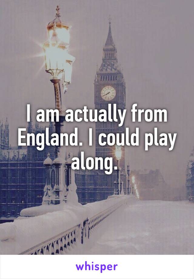 I am actually from England. I could play along. 