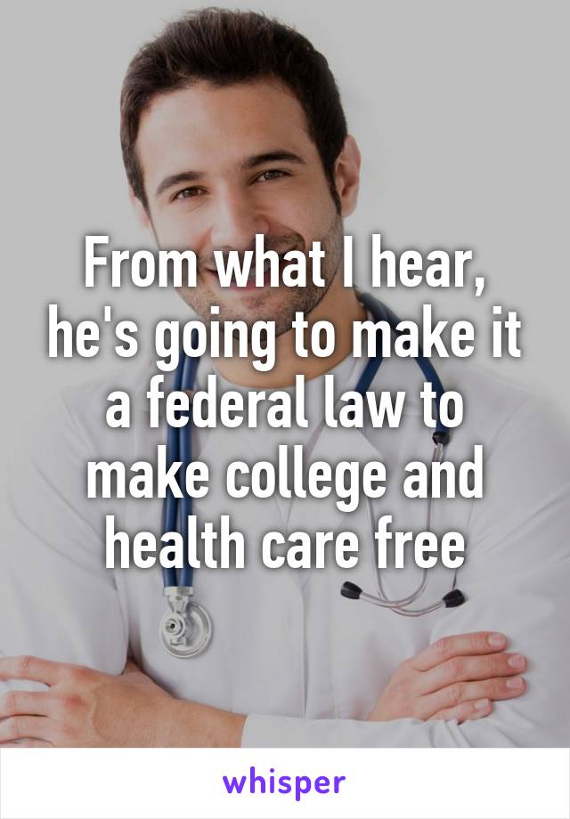 From what I hear, he's going to make it a federal law to make college and health care free