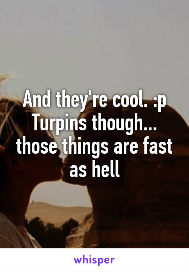 And they're cool. :p
Turpins though... those things are fast as hell