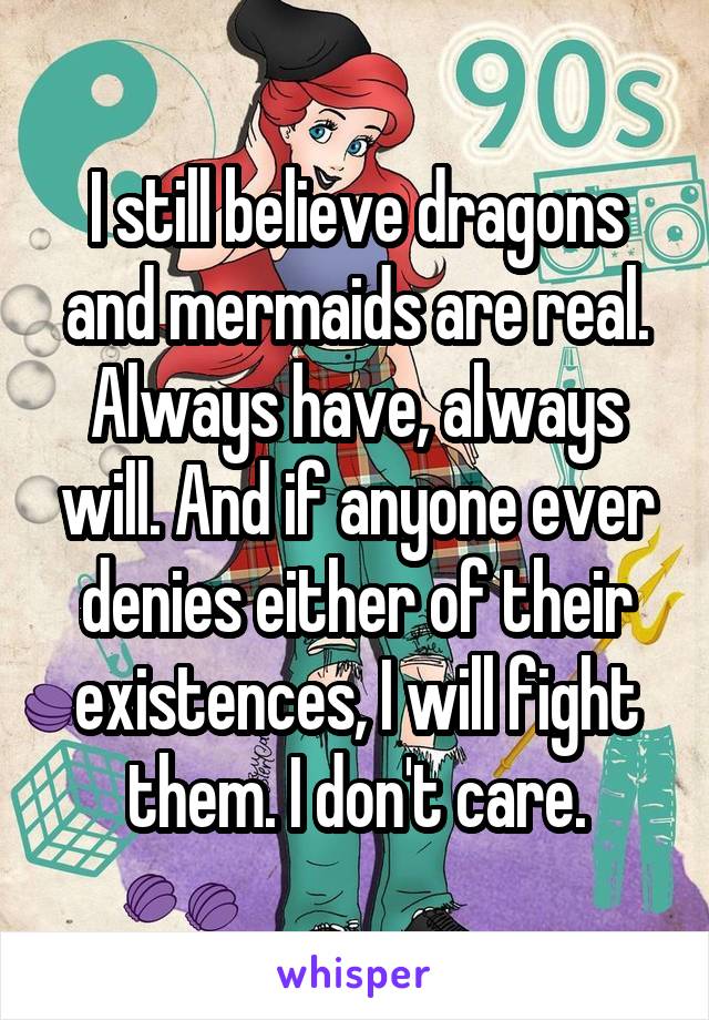 I still believe dragons and mermaids are real. Always have, always will. And if anyone ever denies either of their existences, I will fight them. I don't care.