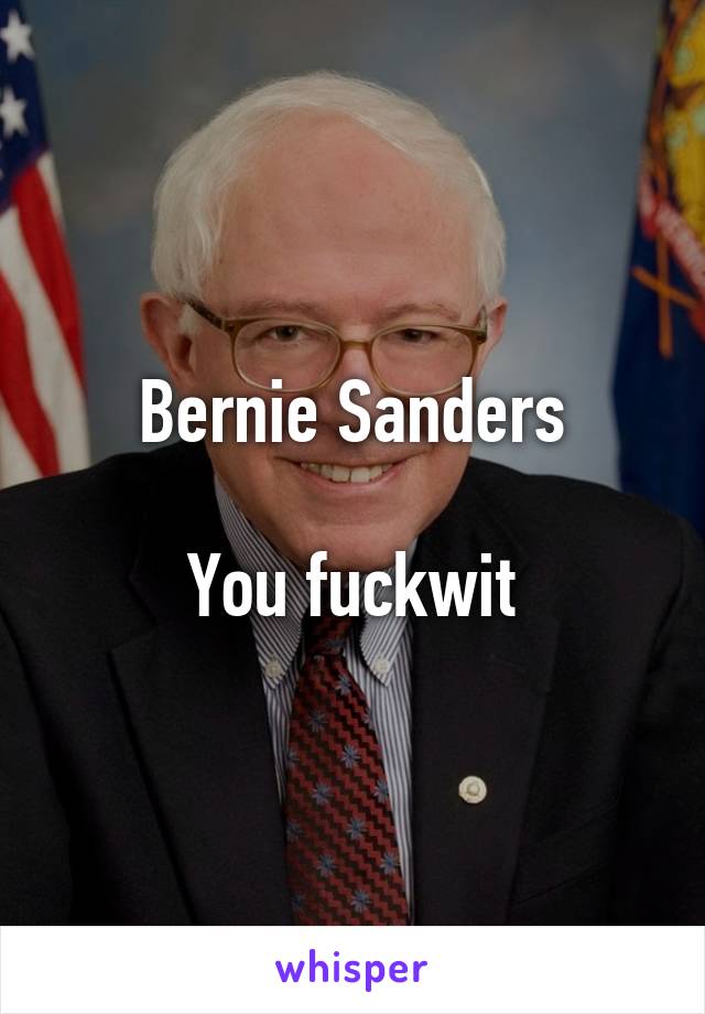 Bernie Sanders

You fuckwit