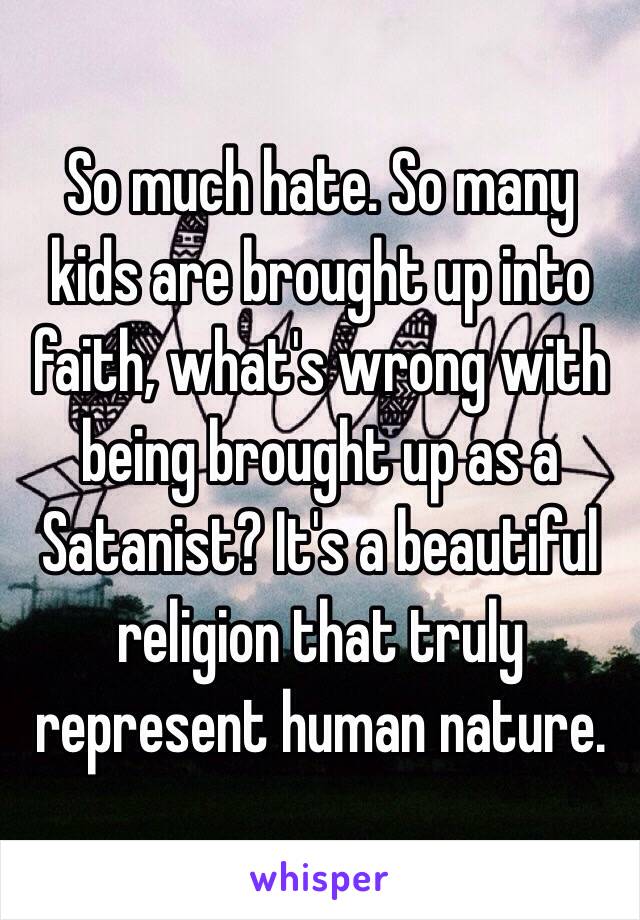 So much hate. So many kids are brought up into faith, what's wrong with being brought up as a Satanist? It's a beautiful religion that truly represent human nature.