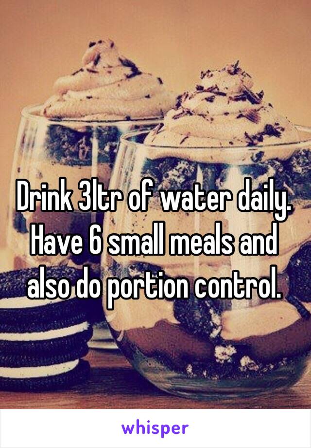 Drink 3ltr of water daily. Have 6 small meals and also do portion control. 