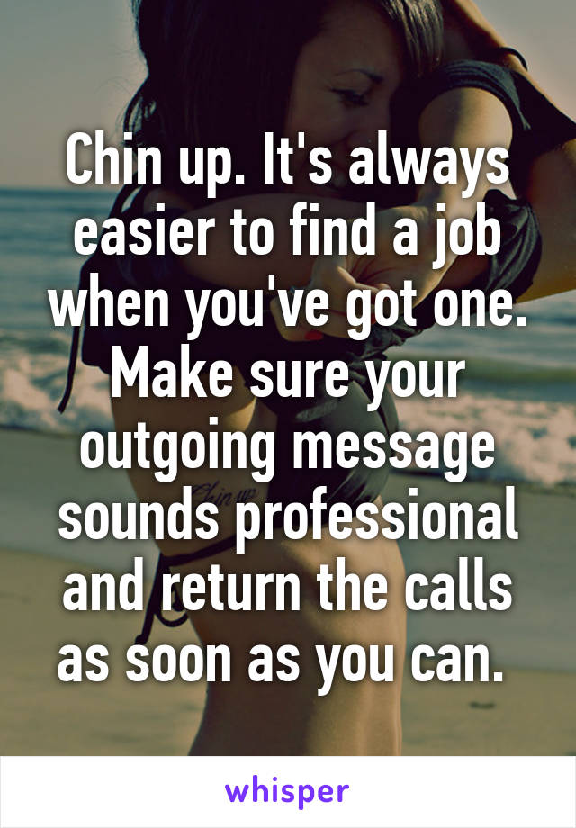 Chin up. It's always easier to find a job when you've got one. Make sure your outgoing message sounds professional and return the calls as soon as you can. 