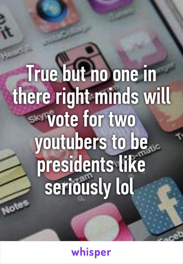 True but no one in there right minds will vote for two youtubers to be presidents like seriously lol 