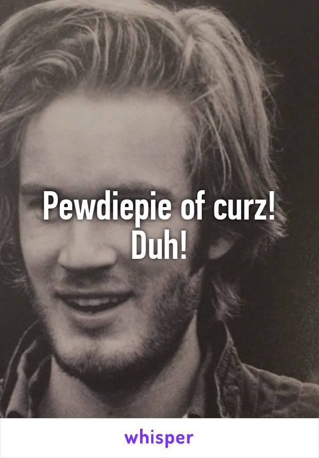 Pewdiepie of curz! Duh!