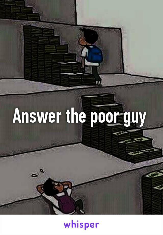 Answer the poor guy 