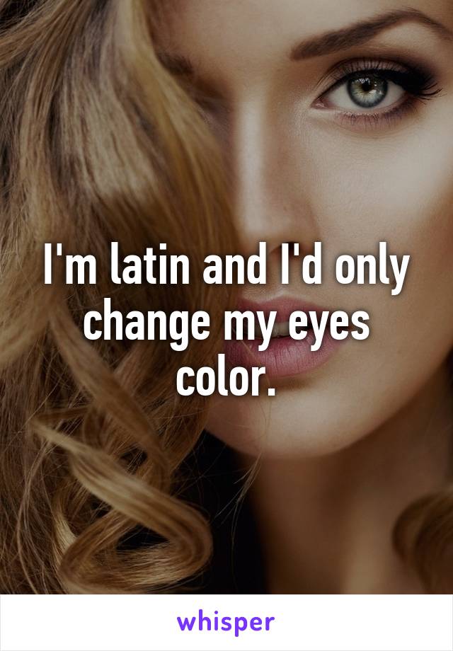 I'm latin and I'd only change my eyes color.