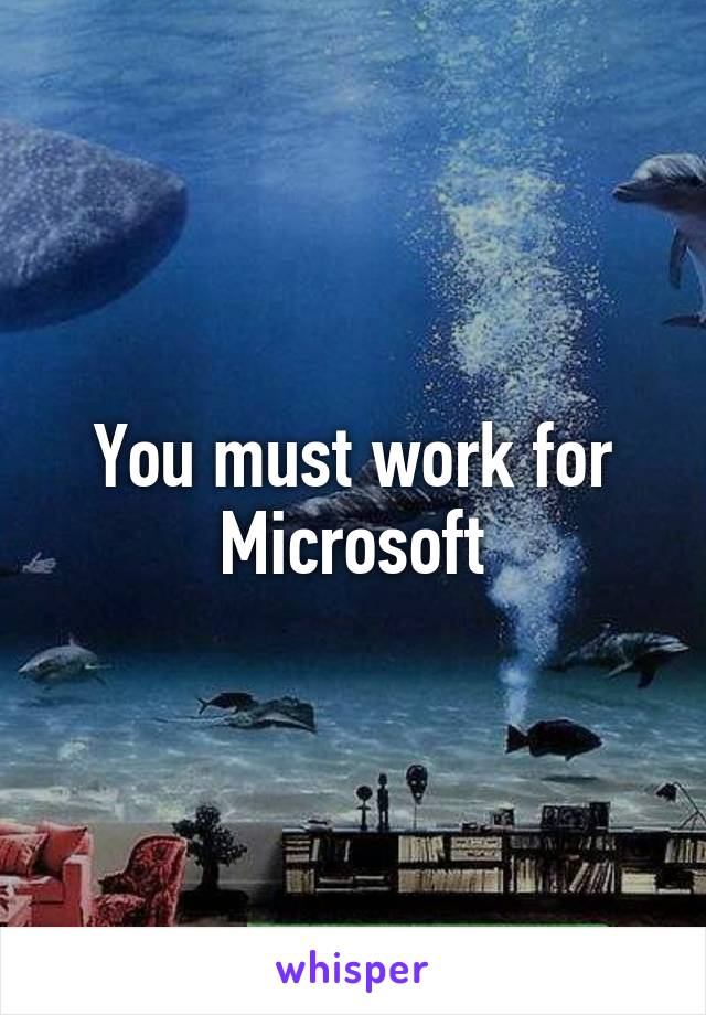 You must work for Microsoft