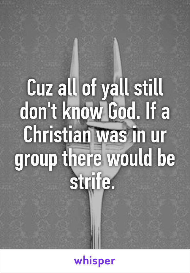 Cuz all of yall still don't know God. If a Christian was in ur group there would be strife. 