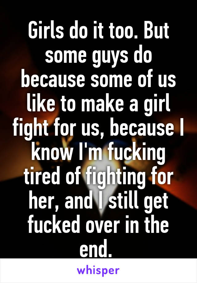 Girls do it too. But some guys do because some of us like to make a girl fight for us, because I know I'm fucking tired of fighting for her, and I still get fucked over in the end. 