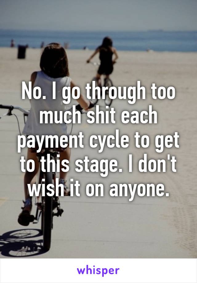 No. I go through too much shit each payment cycle to get to this stage. I don't wish it on anyone.