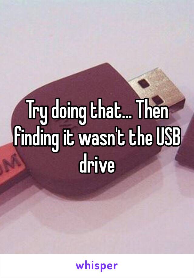 Try doing that... Then finding it wasn't the USB drive