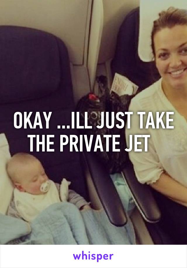 OKAY ...ILL JUST TAKE THE PRIVATE JET  