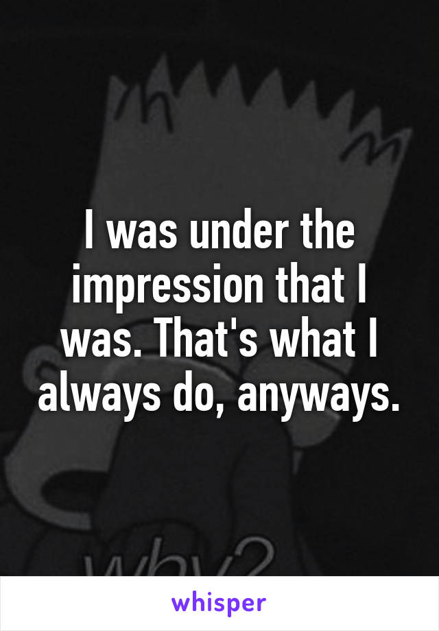 I was under the impression that I was. That's what I always do, anyways.