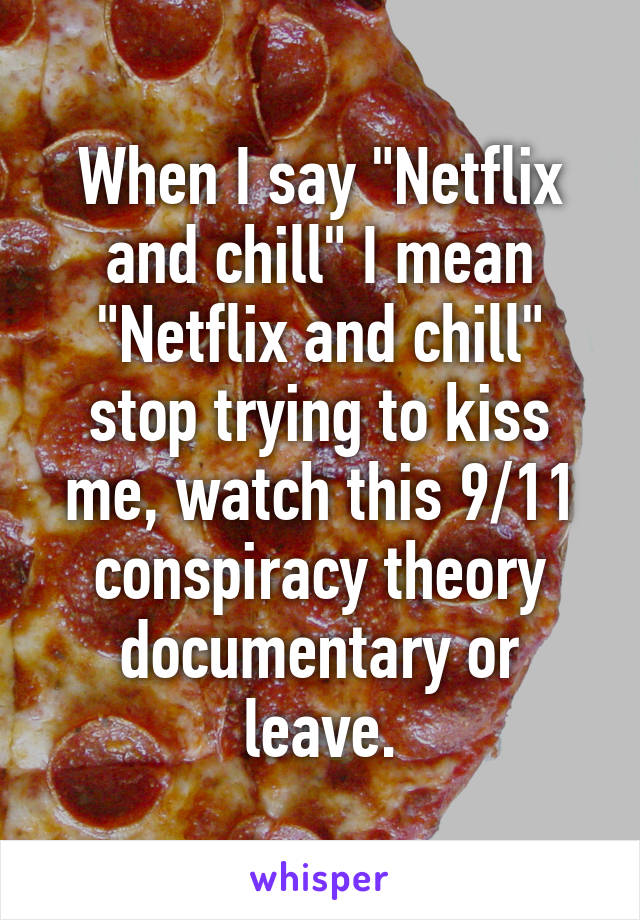 When I say "Netflix and chill" I mean "Netflix and chill" stop trying to kiss me, watch this 9/11 conspiracy theory documentary or leave.